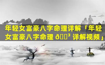 年轻女富豪八字命理详解「年轻女富豪八字命理 🌳 详解视频」